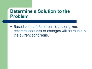 Determine a Solution to the Problem Based on the information found or given, recommendations or changes will be made to the current conditions. 