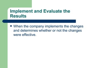 Implement and Evaluate the Results When the company implements the changes and determines whether or not the changes were effective.  