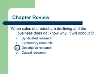 Chapter Review When sales of product are declining and the business does not know why, it will conduct? Syndicated research. Exploratory research. Descriptive research. Causal research. 