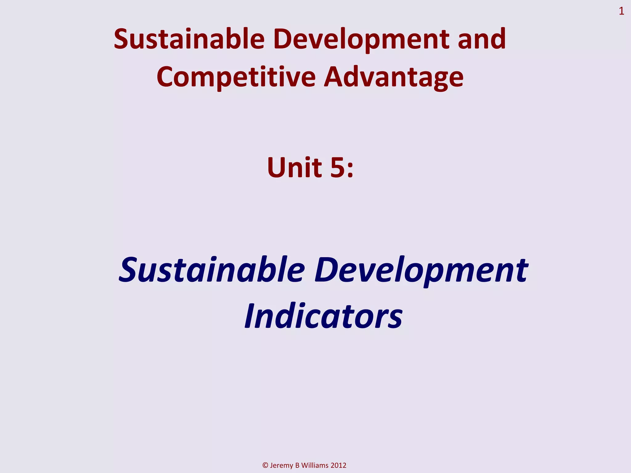 1

Sustainable Development and
   Competitive Advantage

           Unit 5:


Sustainable Development
       Indicators


          © Jeremy B Williams 2012
 