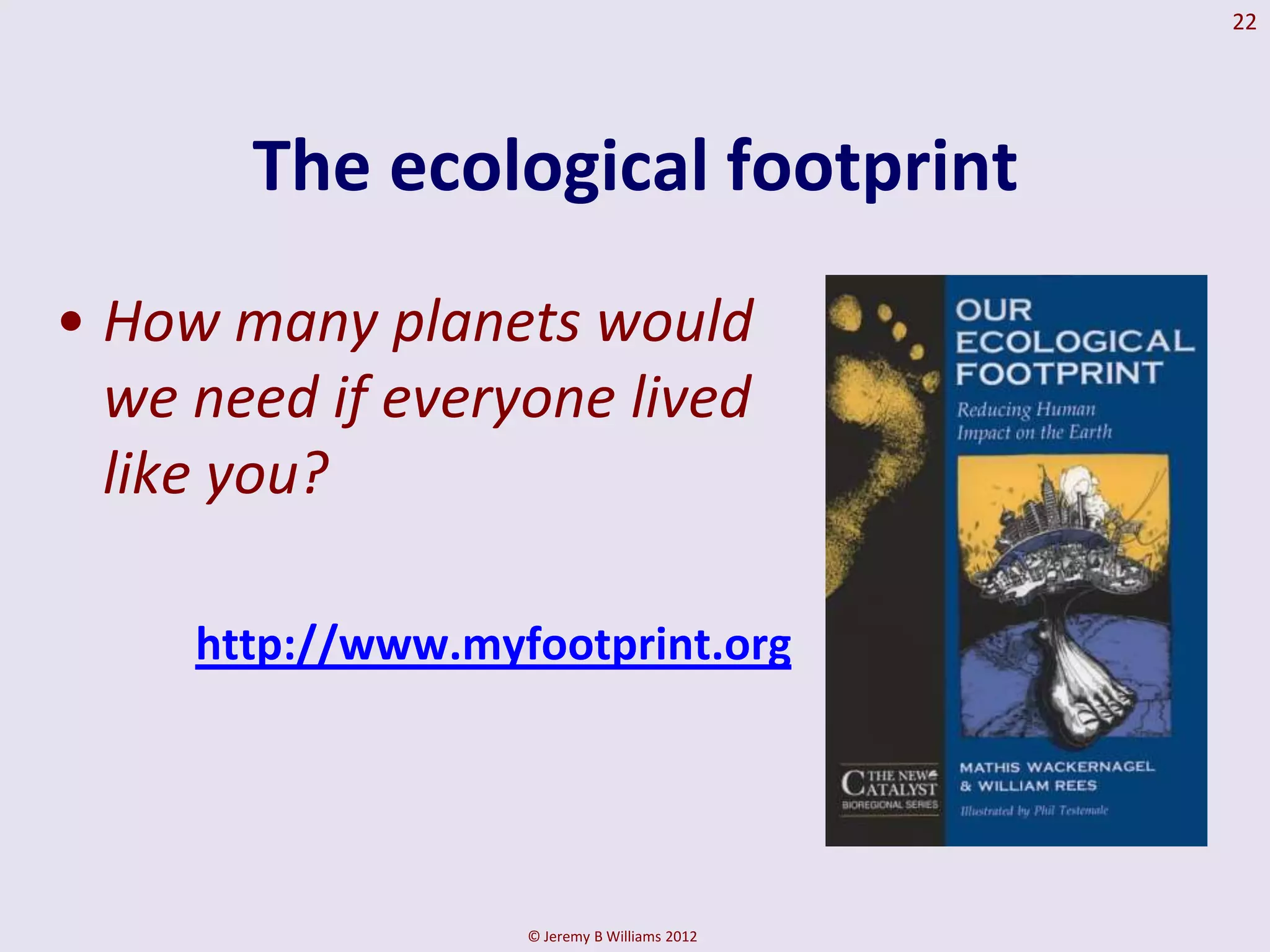 22




       The ecological footprint
• How many planets would
  we need if everyone lived
  like you?

     http://www.myfootprint.org




                   © Jeremy B Williams 2012
 