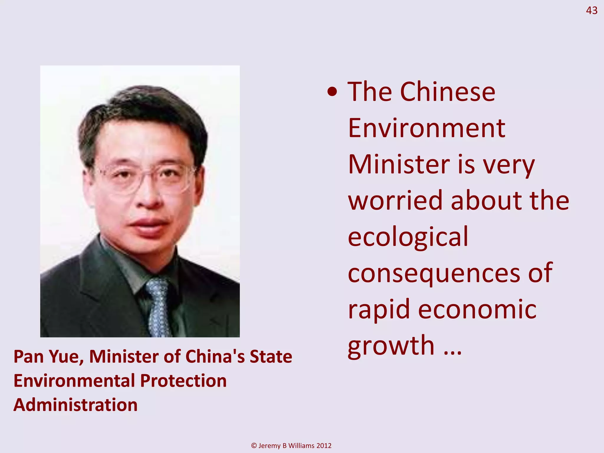 43




                                                 • The Chinese
                                                   Environment
                                                   Minister is very
                                                   worried about the
                                                   ecological
                                                   consequences of
                                                   rapid economic
Pan Yue, Minister of China's State                 growth …
Environmental Protection
Administration
                            © Jeremy B Williams 2012
 