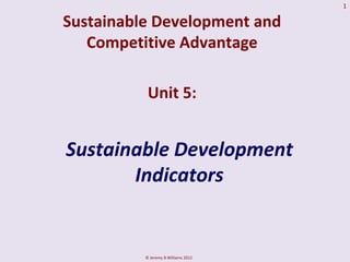 1

Sustainable Development and
   Competitive Advantage

           Unit 5:


Sustainable Development
       Indicators


          © Jeremy B Williams 2012
 