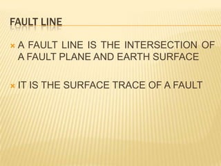 FAULT LINE

   A FAULT LINE IS THE INTERSECTION OF
    A FAULT PLANE AND EARTH SURFACE

   IT IS THE SURFACE TRACE OF A FAULT
 
