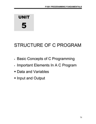 F1001 PROGRAMMING FUNDAMENTALS




    UNIT

      5

STRUCTURE OF C PROGRAM

   Basic Concepts of C Programming
   Important Elements In A C Program
 Data and Variables
 Input and Output




                                                 70
 