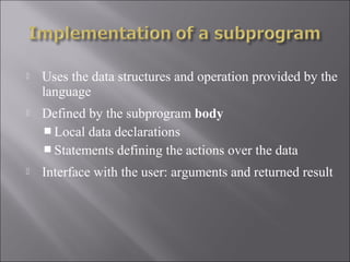    Uses the data structures and operation provided by the
    language
   Defined by the subprogram body
     Local data declarations
     Statements defining the actions over the data
   Interface with the user: arguments and returned result
 