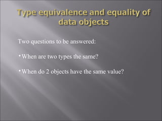 Two questions to be answered:

•When are two types the same?

•When do 2 objects have the same value?
 