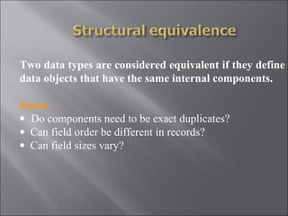 Two data types are considered equivalent if they define
data objects that have the same internal components.

Issues
• Do components need to be exact duplicates?
• Can field order be different in records?
• Can field sizes vary?
 