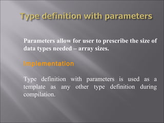 Parameters allow for user to prescribe the size of
data types needed – array sizes.

Implementation

Type definition with parameters is used as a
template as any other type definition during
compilation.
 