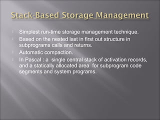    Simplest run-time storage management technique.
   Based on the nested last in first out structure in
    subprograms calls and returns.
   Automatic compaction.
   In Pascal : a single central stack of activation records,
    and a statically allocated area for subprogram code
    segments and system programs.
 
