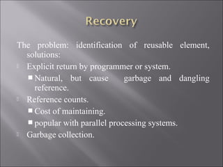 The problem: identification of reusable element,
  solutions:
 Explicit return by programmer or system.

   Natural, but cause        garbage and dangling
    reference.
 Reference counts.

   Cost of maintaining.
   popular with parallel processing systems.
 Garbage collection.
 