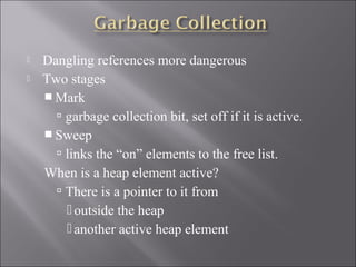    Dangling references more dangerous
   Two stages
     Mark
       garbage collection bit, set off if it is active.
     Sweep
       links the “on” elements to the free list.
    When is a heap element active?
       There is a pointer to it from
         outside the heap
         another active heap element
 