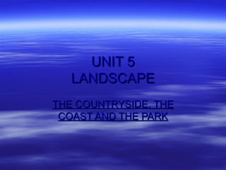 UNIT 5
   LANDSCAPE
THE COUNTRYSIDE, THE
 COAST AND THE PARK
 