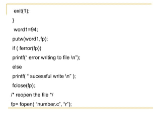 exit(1);
}
 word1=94;
putw(word1,fp);
if ( ferror(fp))
printf(“ error writing to file n”);
else
printf( “ sucessful write n” );
fclose(fp);
/* reopen the file */
fp= fopen( “number.c”, “r”);
 