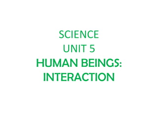 SCIENCE
UNIT 5
HUMAN BEINGS:
INTERACTION
 