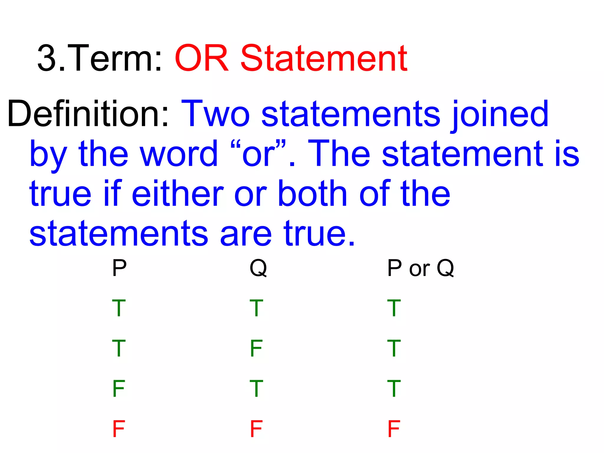 3.Term: OR Statement
Definition: Two statements joined
by the word “or”. The statement is
true if either or both of the
statements are true.
P

Q

P or Q

T

T

T

T

F

T

F

T

T

F

F

F

 