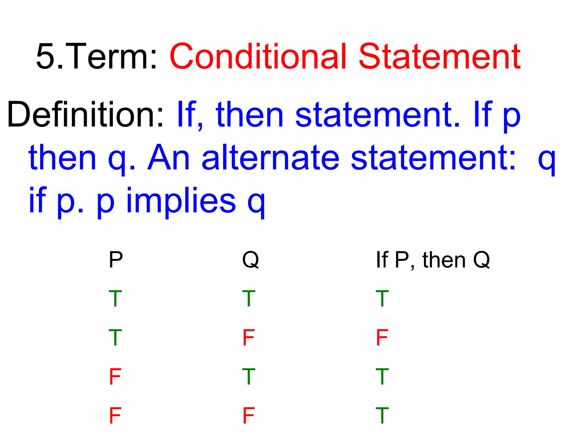 5.Term: Conditional Statement
Definition: If, then statement. If p
then q. An alternate statement: q
if p. p implies q
P

Q

If P, then Q

T

T

T

T

F

F

F

T

T

F

F

T

 
