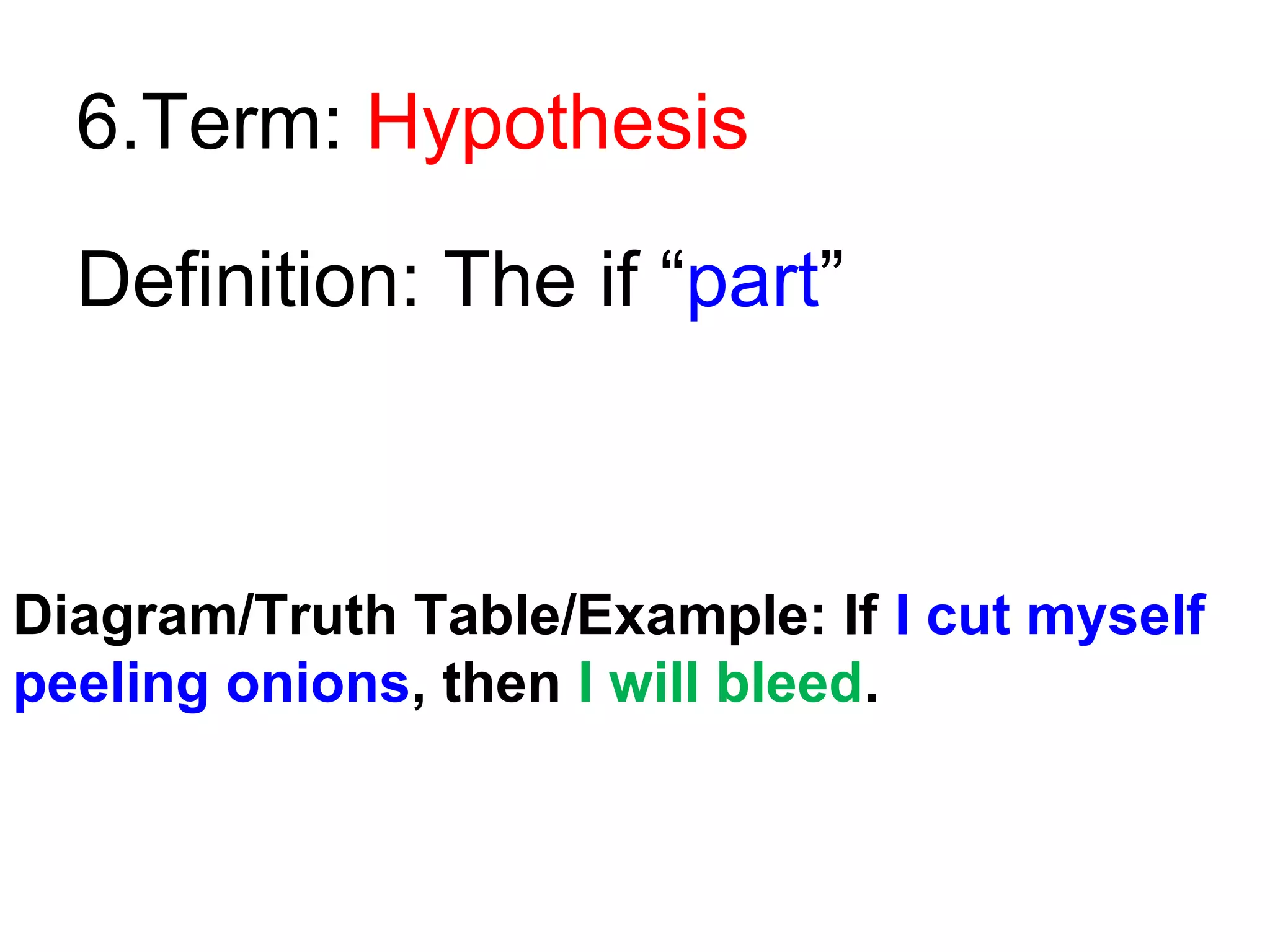 6.Term: Hypothesis
Definition: The if “part”

Diagram/Truth Table/Example: If I cut myself
peeling onions, then I will bleed.

 