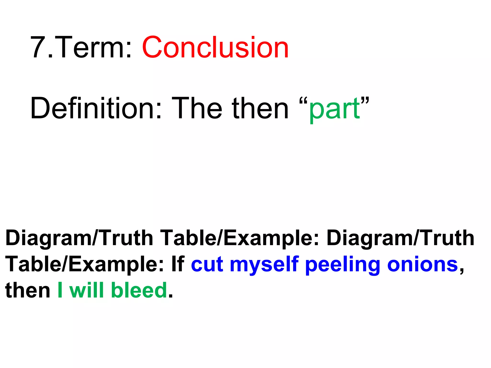 7.Term: Conclusion
Definition: The then “part”

Diagram/Truth Table/Example: Diagram/Truth
Table/Example: If cut myself peeling onions,
then I will bleed.

 