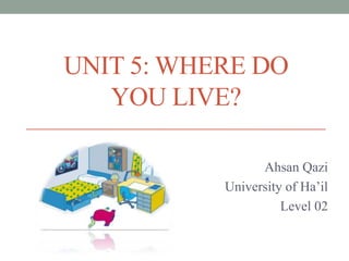UNIT 5: WHERE DO
YOU LIVE?
Ahsan Qazi
University of Ha’il
Level 02

 