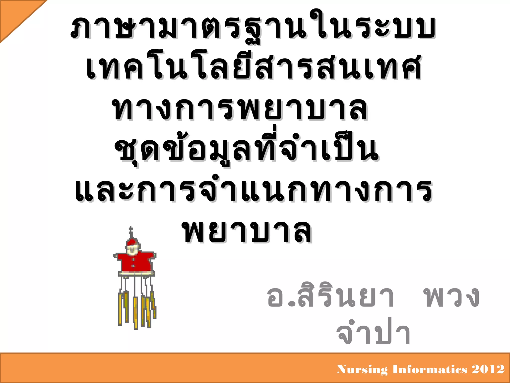 ภาษามาตรฐานในระบบ
เทคโนโลยีส ารสนเทศ
ทางการพยาบาล
ชุด ข้อ มูล ที่จ ำา เป็น
และการจำา แนกทางการ
พยาบาล
อ.สิร ิน ยา พวง
จำา ปา
Nursing Informatics 2012

 