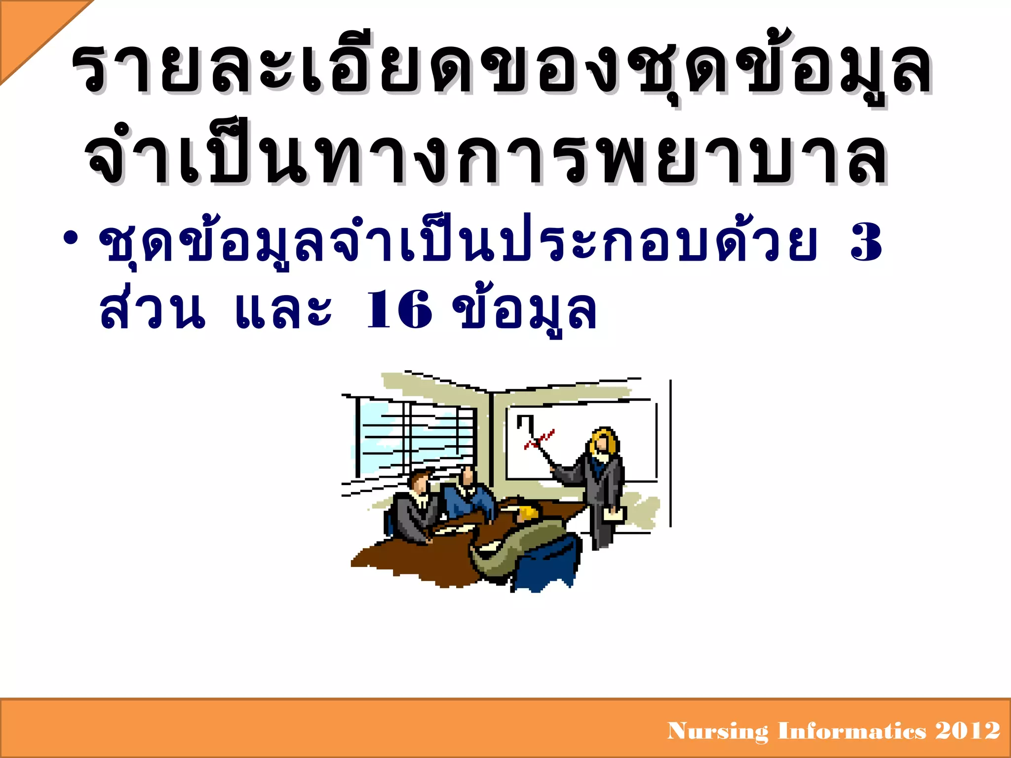 รายละเอีย ดของชุด ข้อ มูล
จำา เป็น ทางการพยาบาล

• ชุด ข้อ มูล จำา เป็น ประกอบด้ว ย 3
ส่ว น และ 16 ข้อ มูล

Nursing Informatics 2012

 