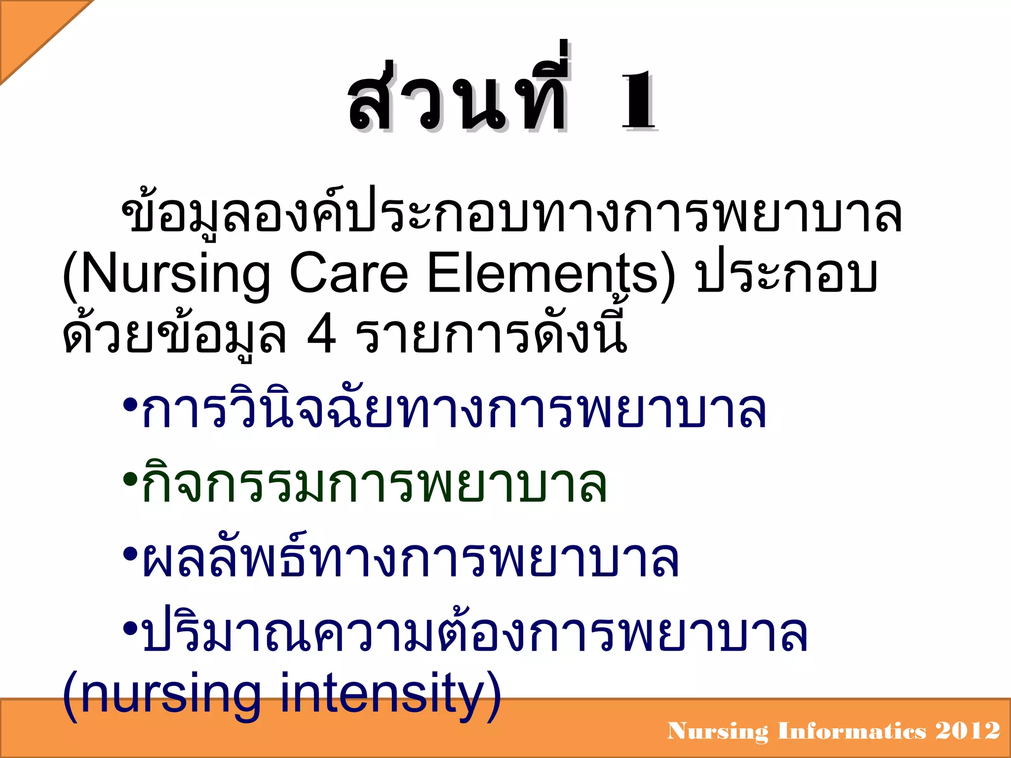 ส่ว นที่ 1
ข้อมูลองค์ประกอบทางการพยาบาล
(Nursing Care Elements) ประกอบ
ด้วยข้อมูล 4 รายการดังนี้
•การวินิจฉัยทางการพยาบาล
•กิจกรรมการพยาบาล
•ผลลัพธ์ทางการพยาบาล
•ปริมาณความต้องการพยาบาล
(nursing intensity)
Nursing Informatics 2012

 