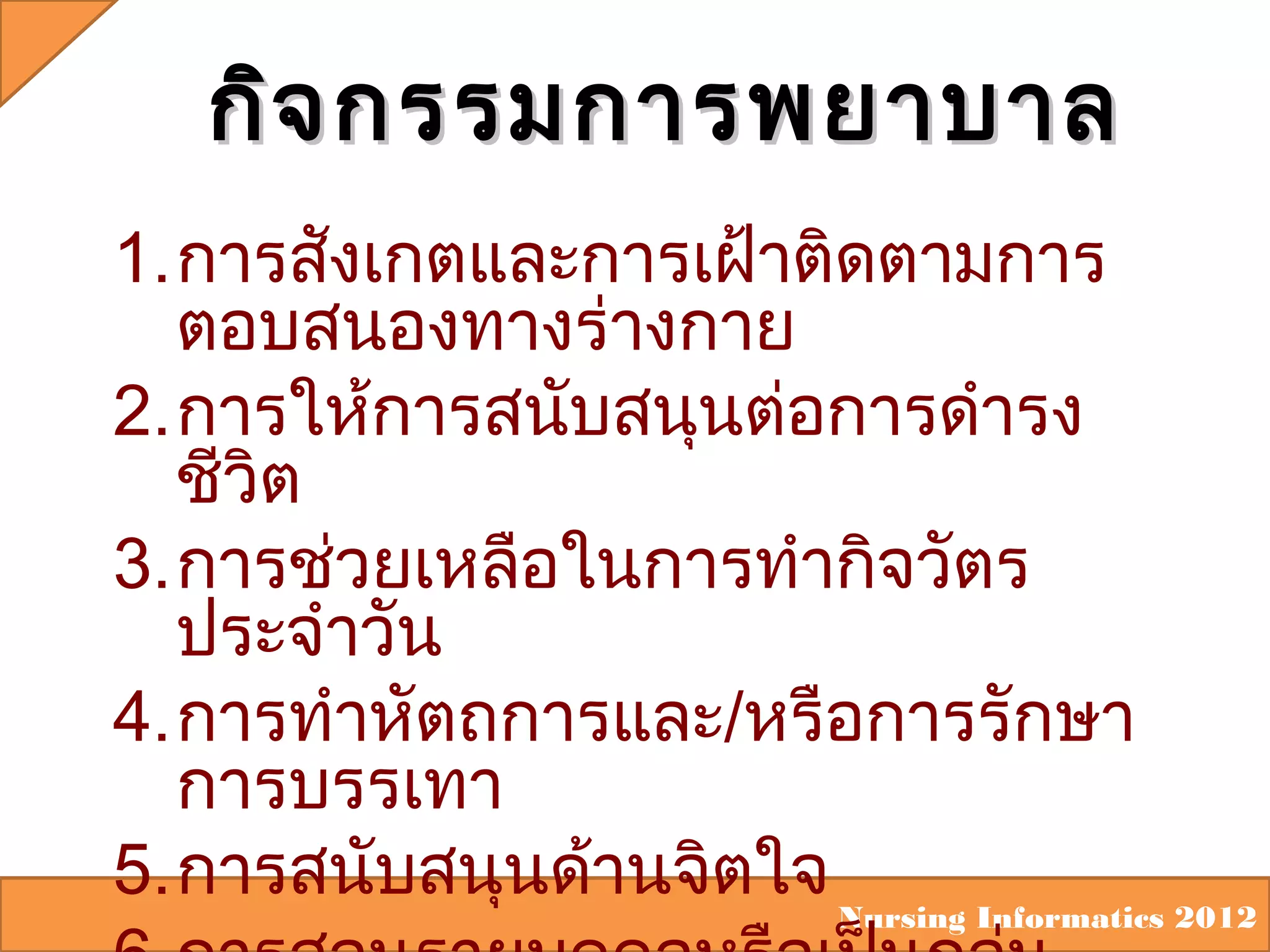 กิจ กรรมการพยาบาล
1.การสังเกตและการเฝ้าติดตามการ
ตอบสนองทางร่างกาย
2.การให้การสนับสนุนต่อการดำารง
ชีวต
ิ
3.การช่วยเหลือในการทำากิจวัตร
ประจำาวัน
4.การทำาหัตถการและ/หรือการรักษา
การบรรเทา
5.การสนับสนุนด้านจิตใจ Nursing Informatics 2012

 