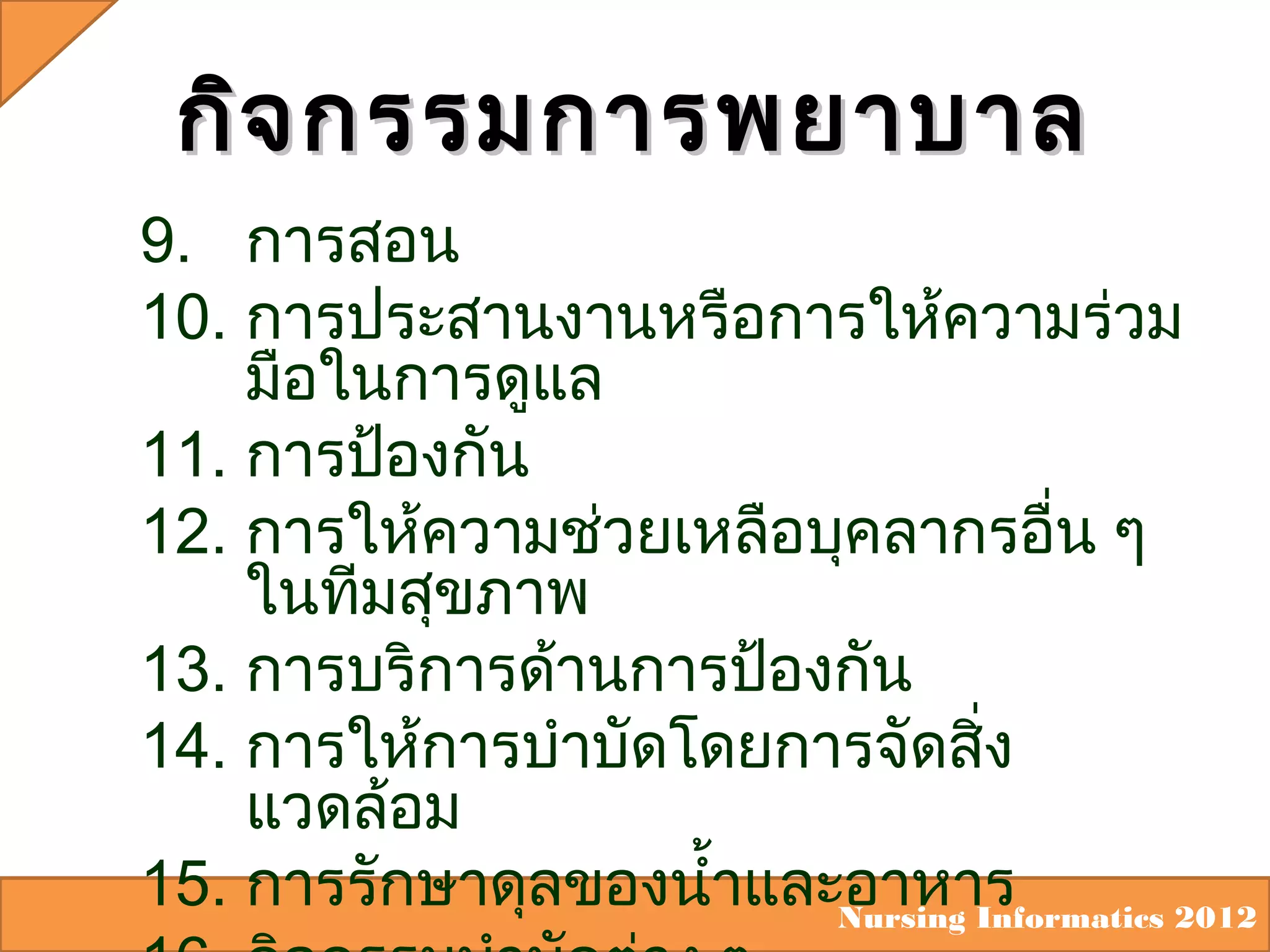 กิจ กรรมการพยาบาล
9. การสอน
10. การประสานงานหรือการให้ความร่วม
มือในการดูแล
11. การป้องกัน
12. การให้ความช่วยเหลือบุคลากรอื่น ๆ
ในทีมสุขภาพ
13. การบริการด้านการป้องกัน
14. การให้การบำาบัดโดยการจัดสิง
่
แวดล้อม
15. การรักษาดุลของนำ้าและอาหาร
Nursing Informatics 2012

 