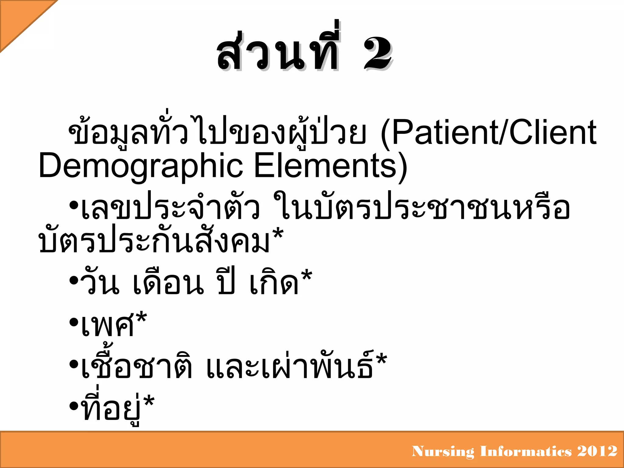 ส่ว นที่ 2
ข้อมูลทัวไปของผู้ปวย (Patient/Client
่
่
Demographic Elements)
•เลขประจำาตัว ในบัตรประชาชนหรือ
บัตรประกันสังคม*
•วัน เดือน ปี เกิด*
•เพศ*
•เชือชาติ และเผ่าพันธ์*
้
•ทีอยู่*
่
Nursing Informatics 2012

 
