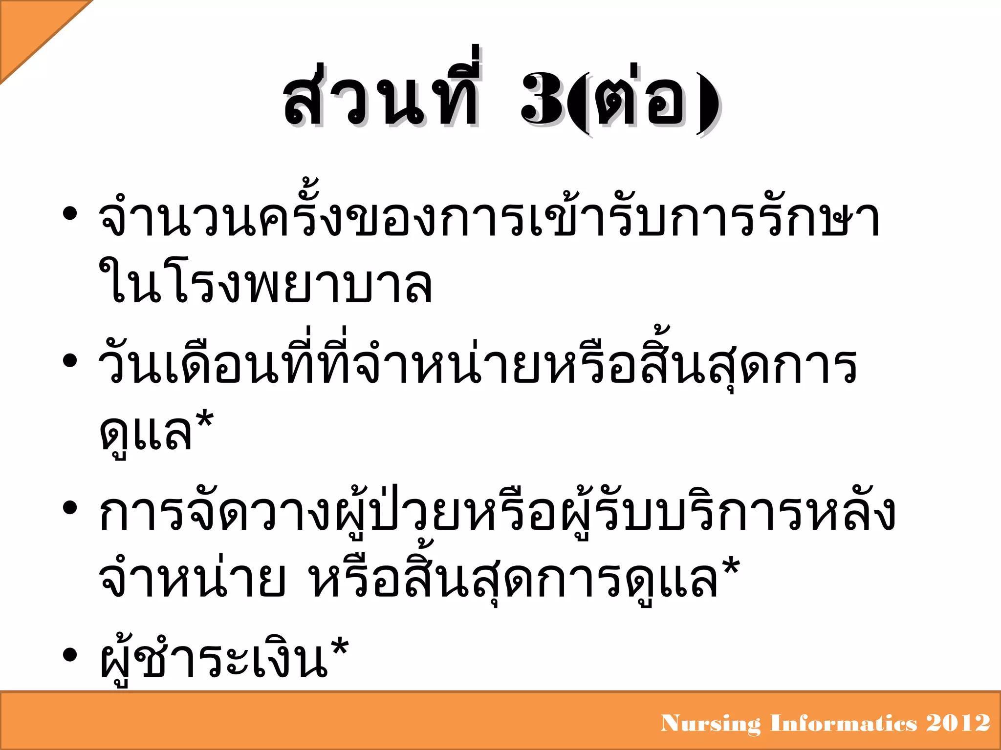 ส่ว นที่ 3(ต่อ )
• จำานวนครั้งของการเข้ารับการรักษา
ในโรงพยาบาล
• วันเดือนทีทจำาหน่ายหรือสินสุดการ
่ ี่
้
ดูแล*
• การจัดวางผู้ปวยหรือผู้รับบริการหลัง
่
จำาหน่าย หรือสินสุดการดูแล*
้
• ผู้ชำาระเงิน*
Nursing Informatics 2012

 