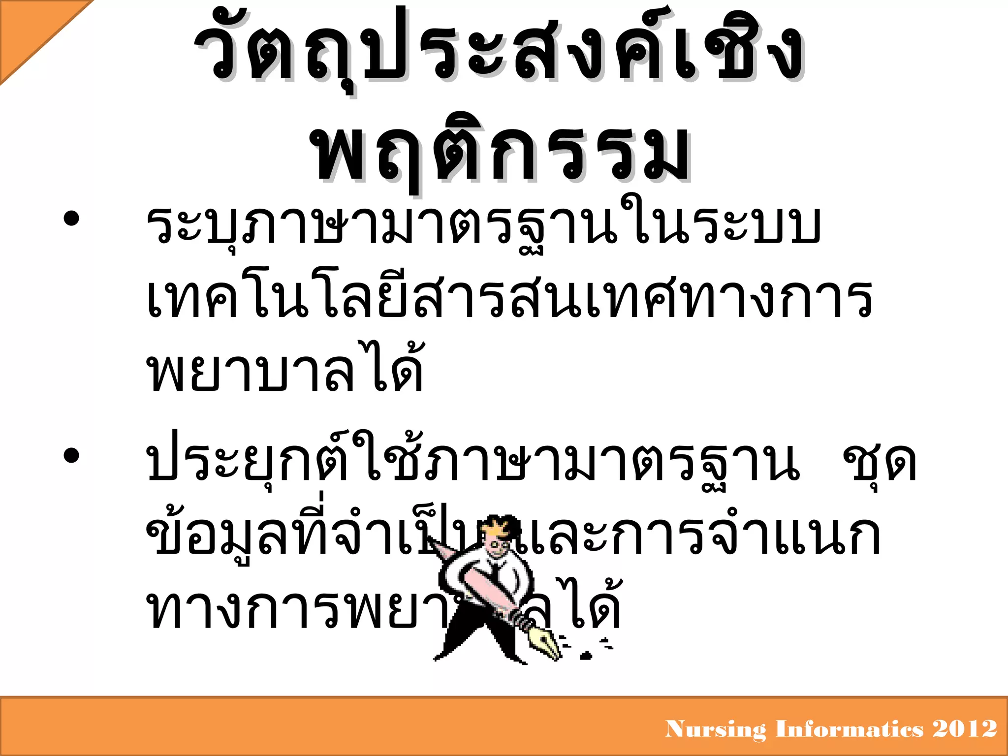 •

•

วัต ถุป ระสงค์เ ชิง
พฤติก รรม

ระบุภาษามาตรฐานในระบบ
เทคโนโลยีสารสนเทศทางการ
พยาบาลได้
ประยุกต์ใช้ภาษามาตรฐาน ชุด
ข้อมูลที่จำาเป็น และการจำาแนก
ทางการพยาบาลได้
Nursing Informatics 2012

 