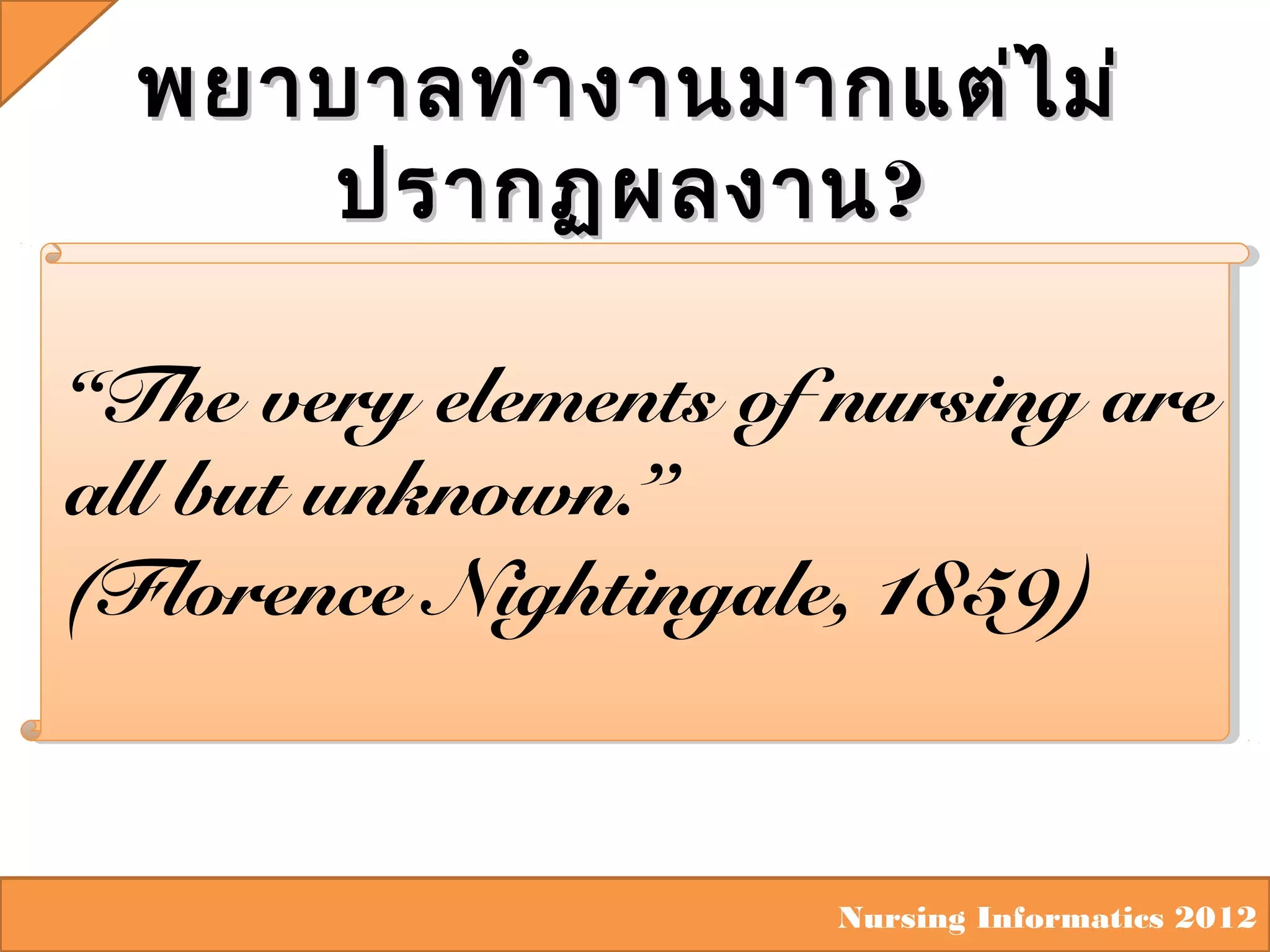พยาบาลทำา งานมากแต่ไ ม่
ปรากฏผลงาน ?
“The very elements of nursing are
all but unknown.”
(Florence Nightingale, 1859)

Nursing Informatics 2012

 