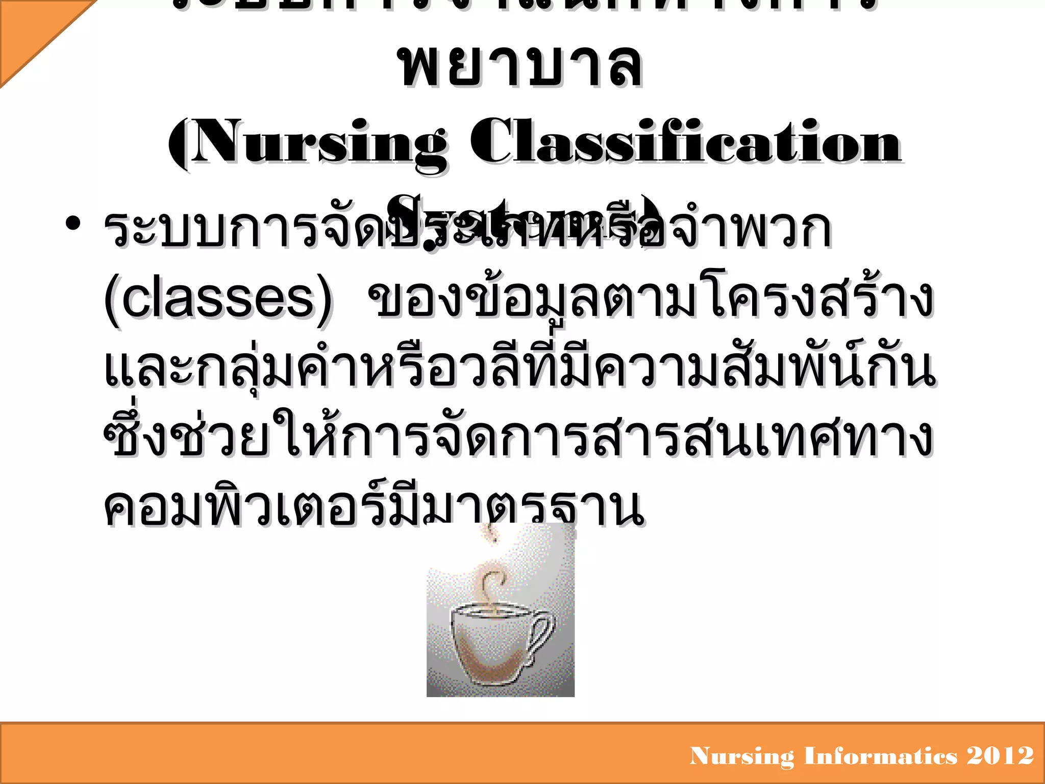 ระบบการจำา แนกทางการ
พยาบาล
(Nursing Classification
• ระบบการจัดSystems) จำาพวก
ประเภทหรือ

(classes) ของข้อมูลตามโครงสร้าง
และกลุมคำาหรือวลีทมีความสัมพันกัน
่
ี่
์
ซึ่งช่วยให้การจัดการสารสนเทศทาง
คอมพิวเตอร์มีมาตรฐาน

Nursing Informatics 2012

 