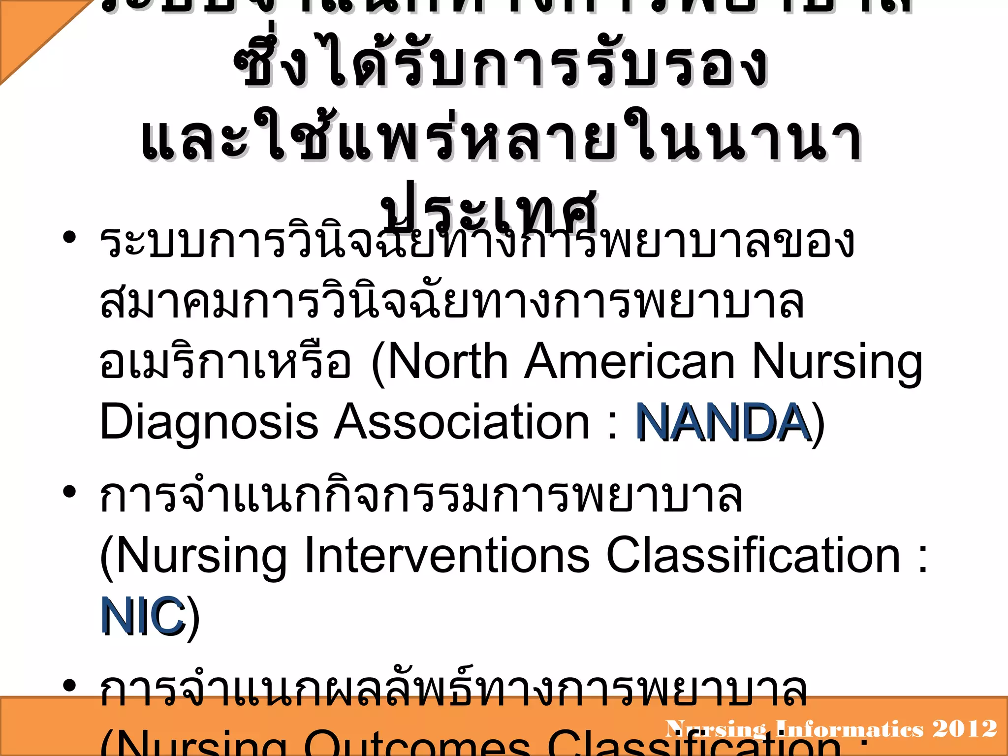 ระบบจำา แนกทางการพยาบาล
ซึ่ง ได้ร ับ การรับ รอง
และใช้แ พร่ห ลายในนานา
ประเทศ
• ระบบการวินิจฉัยทางการพยาบาลของ

สมาคมการวินิจฉัยทางการพยาบาล
อเมริกาเหรือ (North American Nursing
Diagnosis Association : NANDA)
NANDA
• การจำาแนกกิจกรรมการพยาบาล
(Nursing Interventions Classification :
NIC)
NIC
• การจำาแนกผลลัพธ์ทางการพยาบาล

Nursing Informatics 2012

 