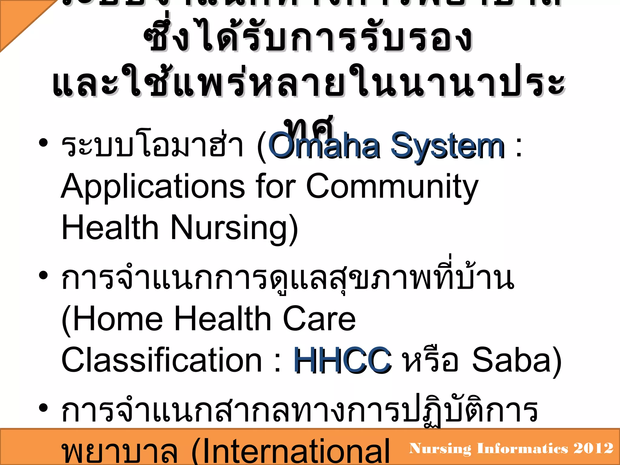 ระบบจำา แนกทางการพยาบาล
ซึ่ง ได้ร ับ การรับ รอง
และใช้แ พร่ห ลายในนานาประ
ทศ System :
• ระบบโอมาฮ่า (Omaha

Applications for Community
Health Nursing)
• การจำาแนกการดูแลสุขภาพทีบาน
่ ้
(Home Health Care
Classification : HHCC หรือ Saba)
• การจำาแนกสากลทางการปฏิบติการ
ั
พยาบาล (International Nursing Informatics 2012

 