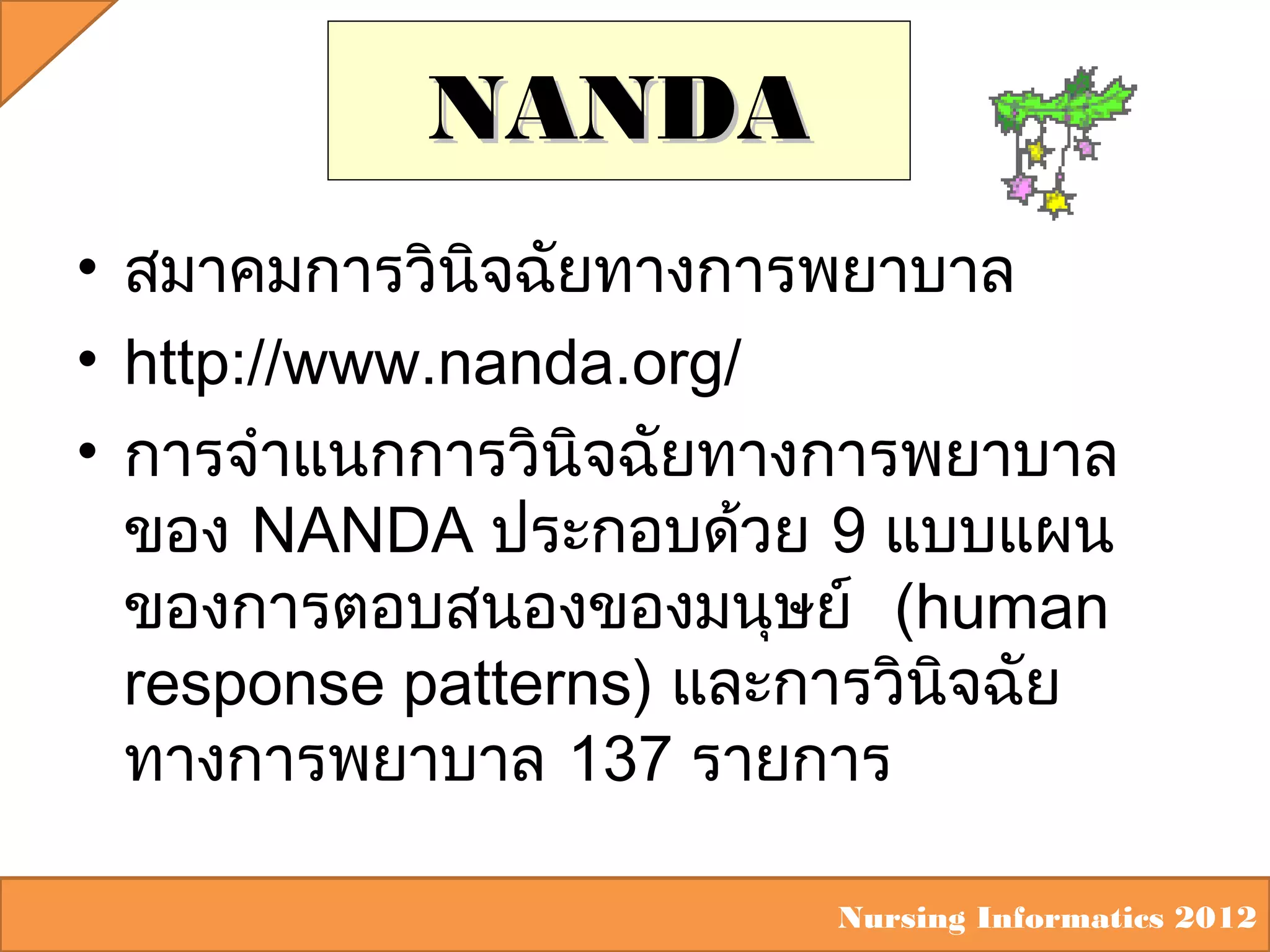 NANDA
• สมาคมการวินิจฉัยทางการพยาบาล
• http://www.nanda.org/
• การจำาแนกการวินิจฉัยทางการพยาบาล
ของ NANDA ประกอบด้วย 9 แบบแผน
ของการตอบสนองของมนุษย์ (human
response patterns) และการวินิจฉัย
ทางการพยาบาล 137 รายการ
Nursing Informatics 2012

 