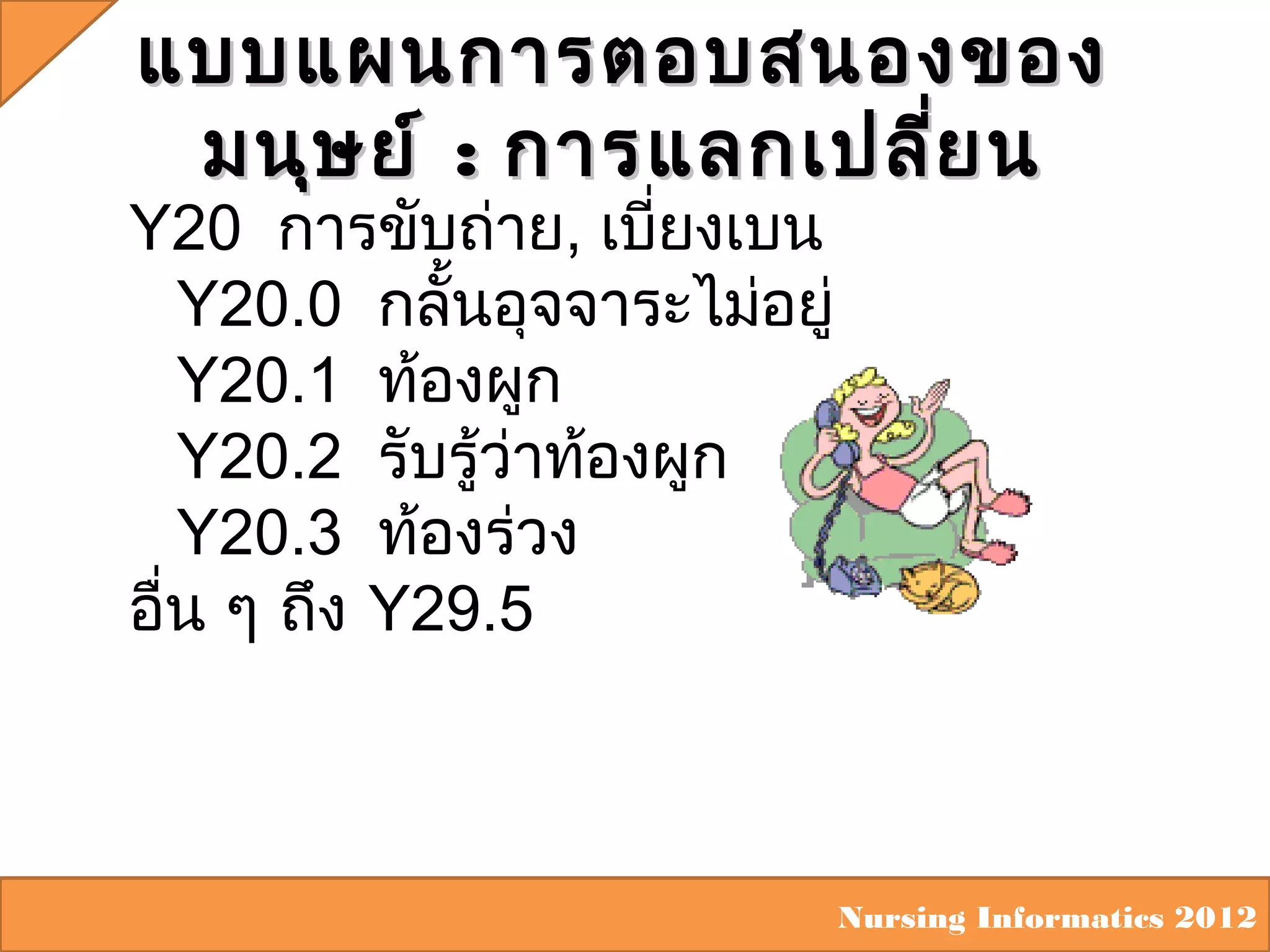 แบบแผนการตอบสนองของ
มนุษ ย์ : การแลกเปลี่ย น

Y20 การขับถ่าย, เบี่ยงเบน
Y20.0 กลั้นอุจจาระไม่อยู่
Y20.1 ท้องผูก
Y20.2 รับรู้ว่าท้องผูก
Y20.3 ท้องร่วง
อื่น ๆ ถึง Y29.5

Nursing Informatics 2012

 