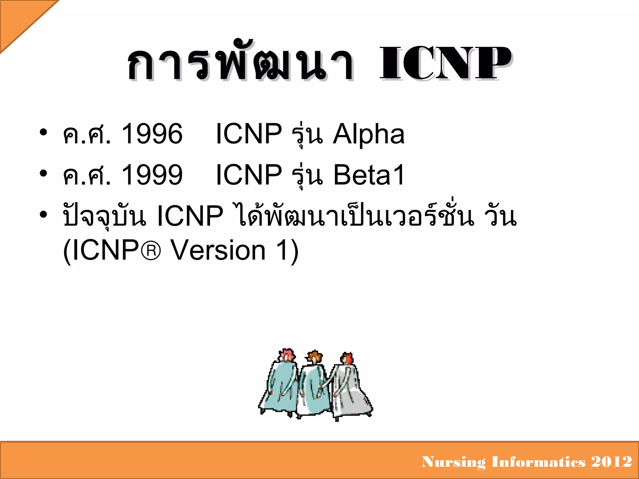 การพัฒ นา ICNP
• ค.ศ. 1996 ICNP รุ่น Alpha
• ค.ศ. 1999 ICNP รุ่น Beta1
• ปัจจุบน ICNP ได้พัฒนาเป็นเวอร์ชั่น วัน
ั
(ICNP® Version 1)

Nursing Informatics 2012

 