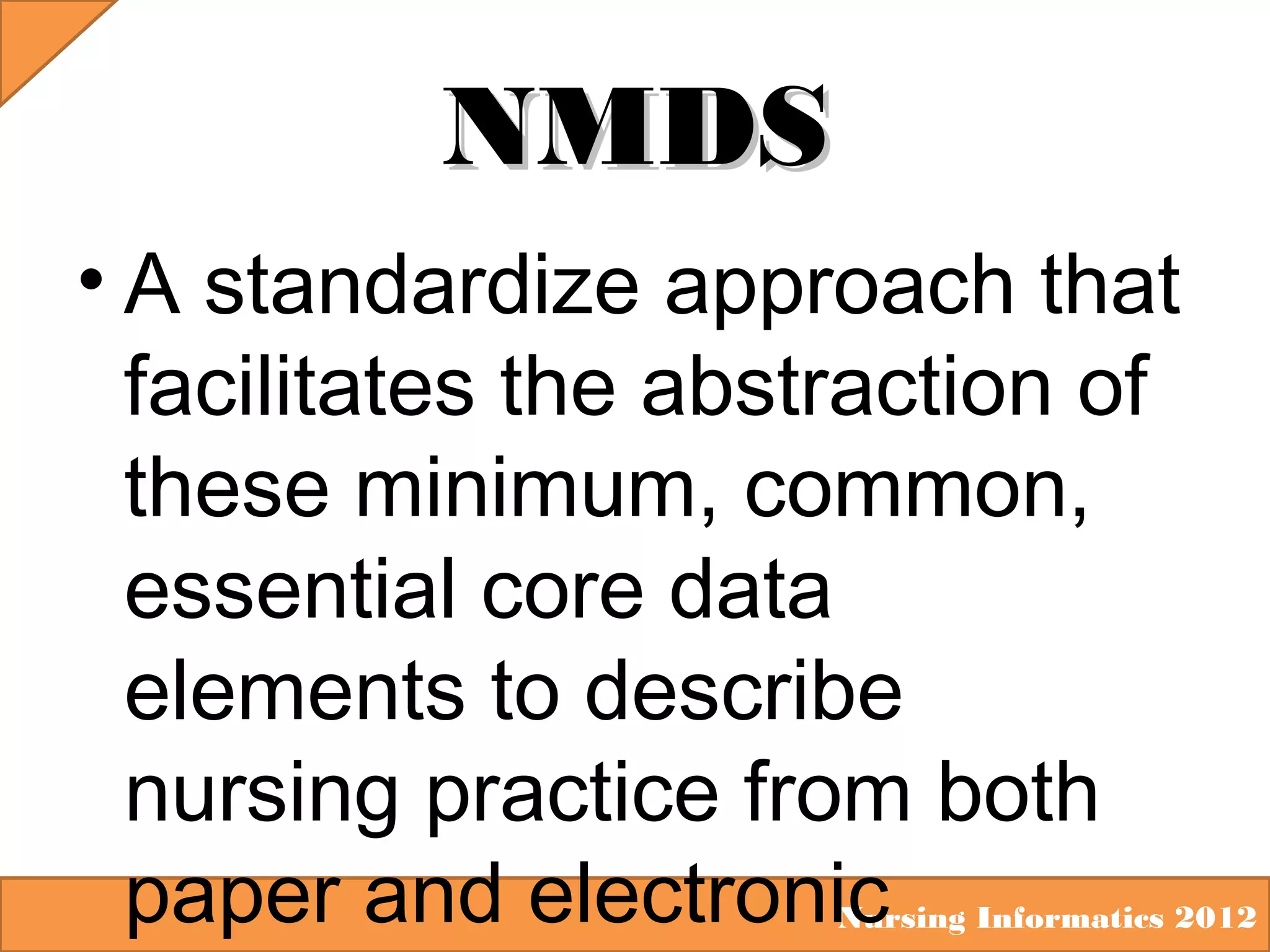 NMDS
• A standardize approach that
facilitates the abstraction of
these minimum, common,
essential core data
elements to describe
nursing practice from both
paper and electronic

Nursing Informatics 2012

 