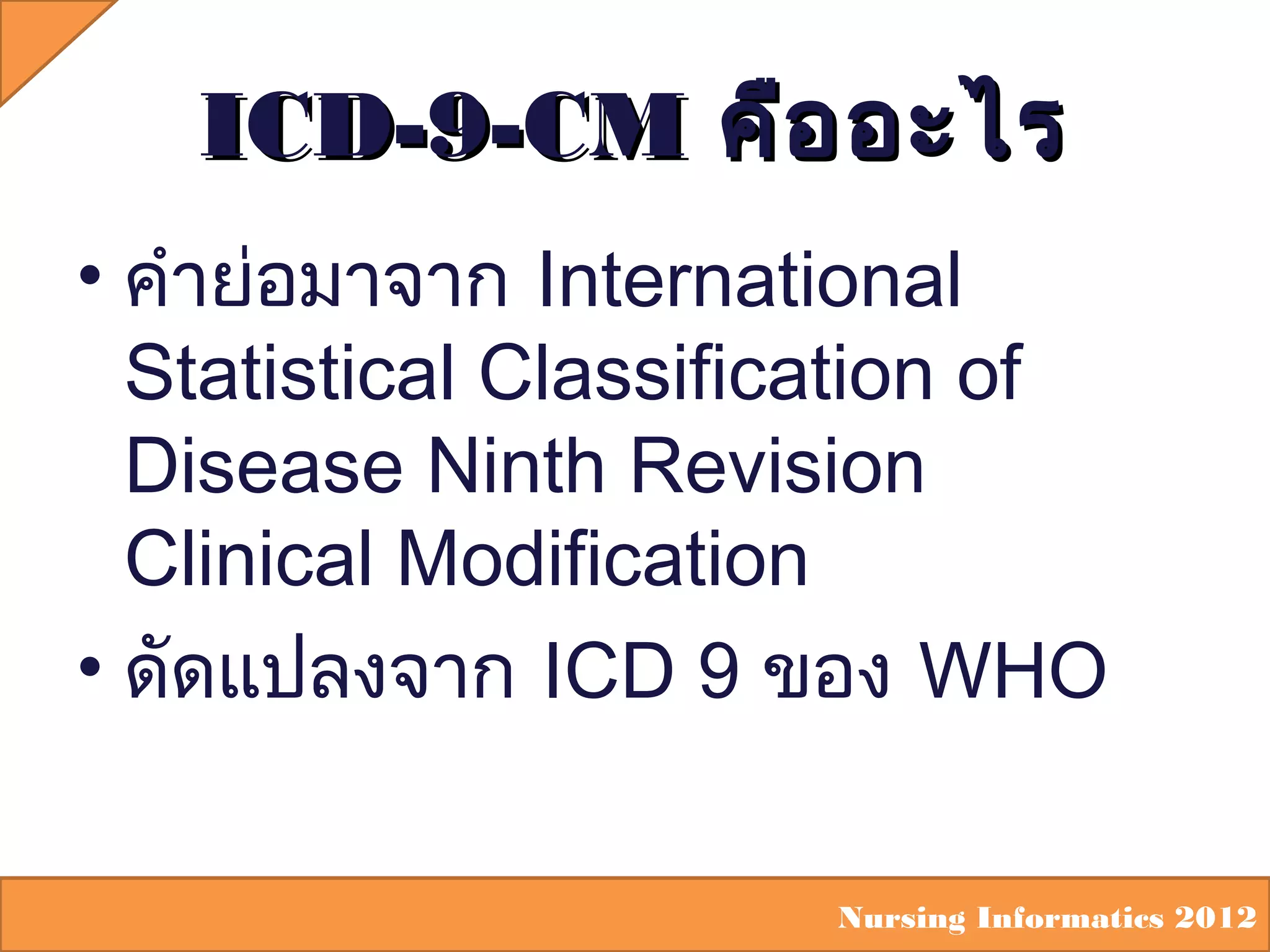 ICD-9-CM คือ อะไร
• คำาย่อมาจาก International
Statistical Classification of
Disease Ninth Revision
Clinical Modification
• ดัดแปลงจาก ICD 9 ของ WHO
Nursing Informatics 2012

 