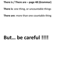 There is / There are – page 48 (Grammar)
There is: one thing, or uncountable things
There are: more than one countable thing
example
There ___ two crazy monkeys.
 