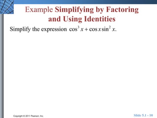Example Simplifying by Factoring 
and Using Identities 
Simplify the expression cos3 x  cos x sin2 x. 
Copyright © 2011 Pearson, Inc. Slide 5.1 - 10 
 
