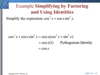 Example Simplifying by Factoring 
and Using Identities 
Simplify the expression cos3 x  cos x sin2 x. 
cos3 x  cos xsin2 x  cos x(cos2 x  sin2 x) 
 cos x(1) Pythagorean Identity 
 cos x 
Copyright © 2011 Pearson, Inc. Slide 5.1 - 11 
 