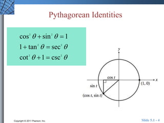 Pythagorean Identities 
2 2 
cos sin 1 
1 tan sec 
cot 1 csc 
  
  
2 2 
  
  
2 2 
   
 
Copyright © 2011 Pearson, Inc. Slide 5.1 - 4 
 