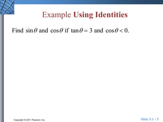 Example Using Identities 
Find sin and cos if tan  3 and cos  0. 
Copyright © 2011 Pearson, Inc. Slide 5.1 - 5 
 