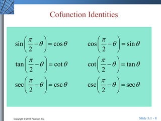 Cofunction Identities 
  
    
        
    
    
        
    
    
        
    
sin cos cos sin 
    
2 2 
  
tan cot cot tan 
    
2 2 
  
sec csc csc sec 
    
2 2 
Copyright © 2011 Pearson, Inc. Slide 5.1 - 8 
 