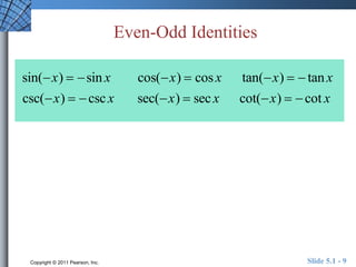 Even-Odd Identities 
sin(x)   sin x cos(x)  cos x tan(x)   tan x 
csc(x)   csc x sec(x)  sec x cot(x)   cot x 
Copyright © 2011 Pearson, Inc. Slide 5.1 - 9 
 