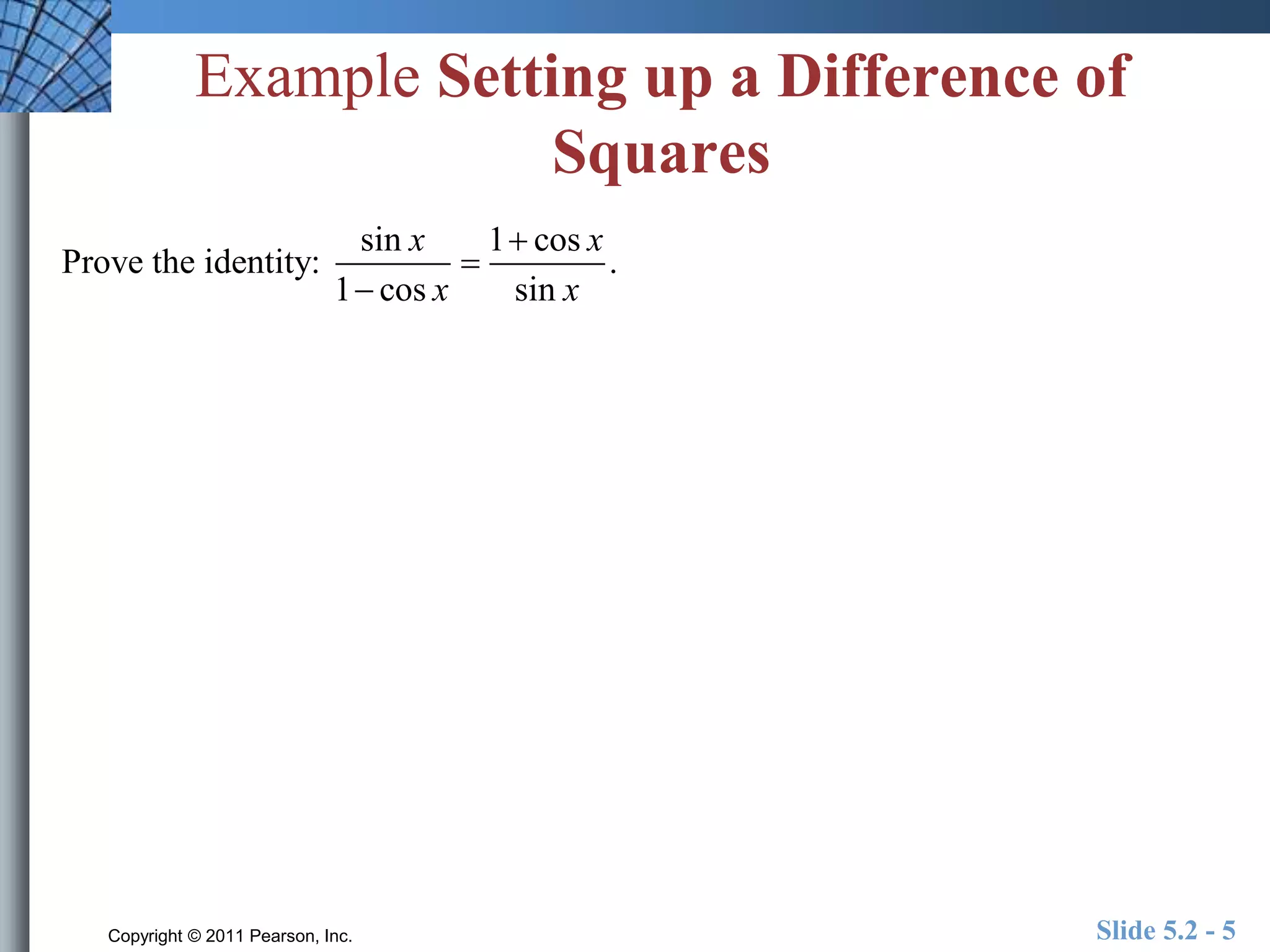 Example Setting up a Difference of 
Squares 
x x 
x x 
sin 1 cos 
 
Prove the identity: . 
 
1  
cos sin 
Copyright © 2011 Pearson, Inc. Slide 5.2 - 5 
 