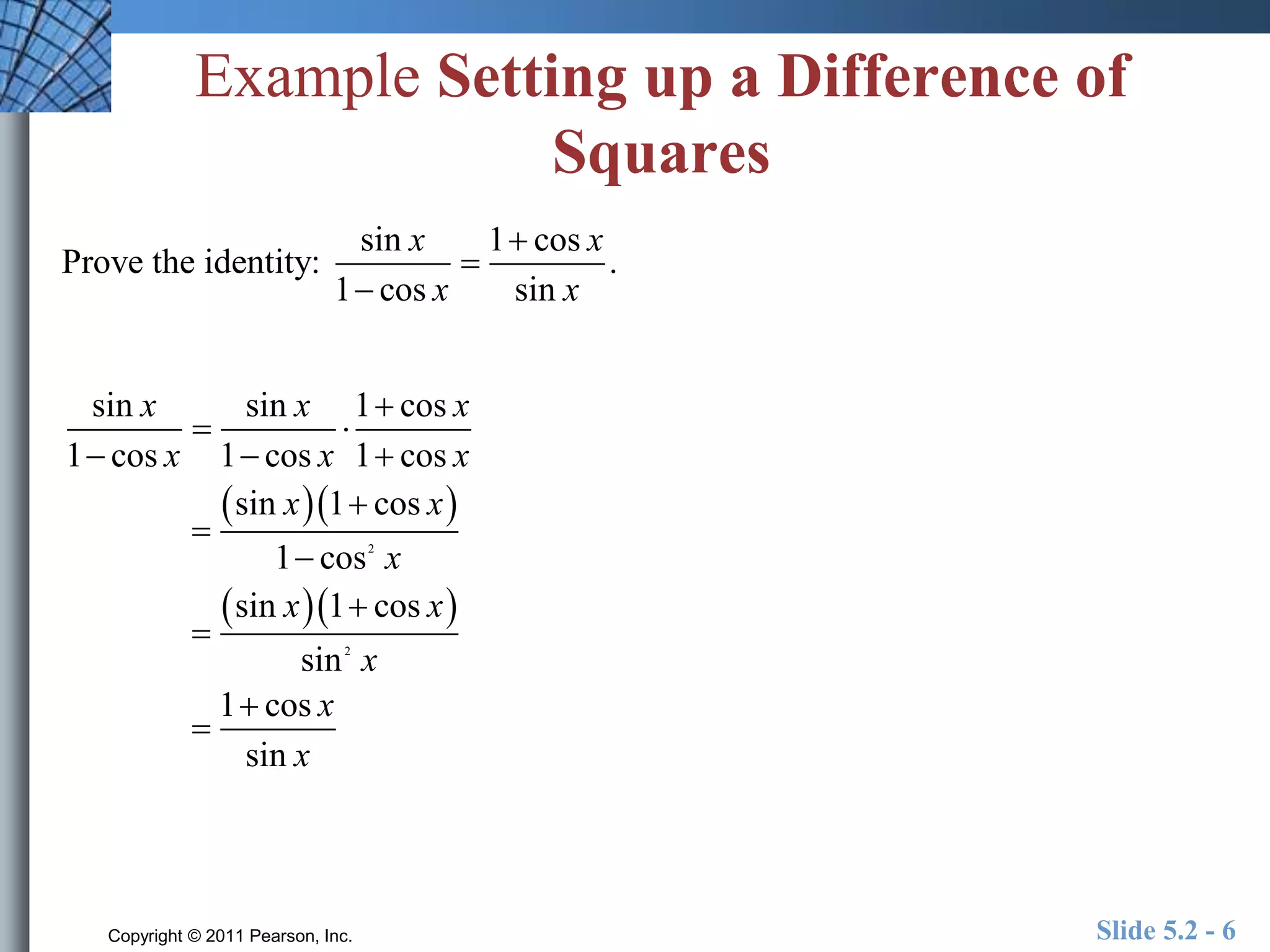 Example Setting up a Difference of 
Squares 
x x 
x x 
sin 1 cos 
 
Prove the identity: . 
 
1  
cos sin 
x x x 
x x x 
sin sin 1  
cos 
1 cos 1 cos 1 cos 
  
   
   
x x 
sin 1 cos 
2 
 
1 cos 
x 
 
   
x x 
sin 1  
cos 
2 
sin 
x 
x 
1 cos 
sin 
x 
 
 
 
 
Copyright © 2011 Pearson, Inc. Slide 5.2 - 6 
 